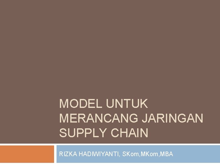 MODEL UNTUK MERANCANG JARINGAN SUPPLY CHAIN RIZKA HADIWIYANTI, SKom, MBA 