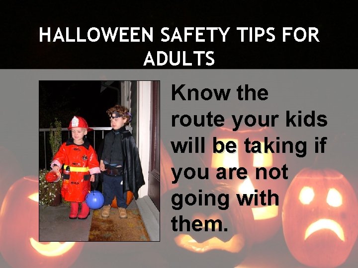 HALLOWEEN SAFETY TIPS FOR ADULTS Know the route your kids will be taking if