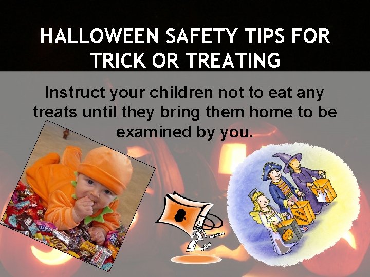 HALLOWEEN SAFETY TIPS FOR TRICK OR TREATING Instruct your children not to eat any