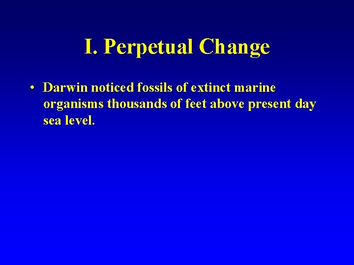 I. Perpetual Change • Darwin noticed fossils of extinct marine organisms thousands of feet