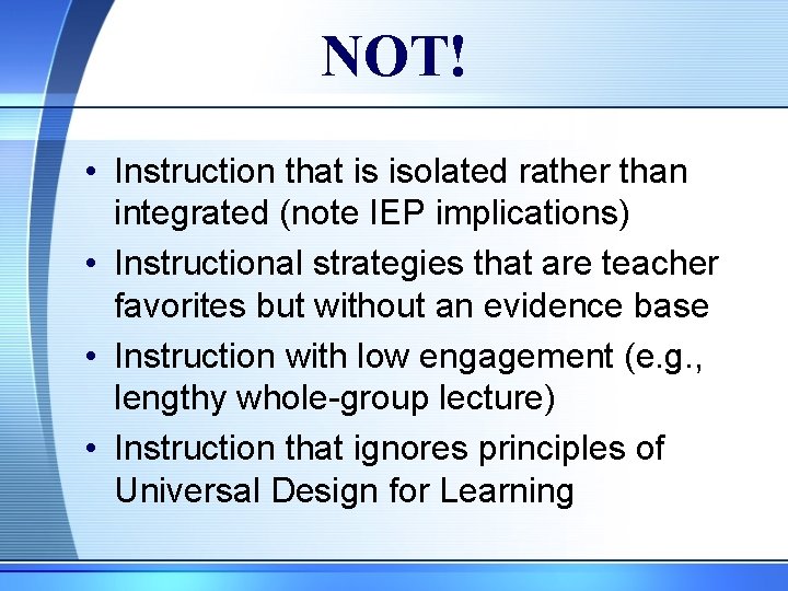 NOT! • Instruction that is isolated rather than integrated (note IEP implications) • Instructional