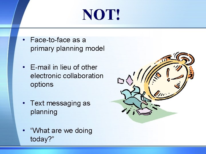 NOT! • Face-to-face as a primary planning model • E-mail in lieu of other