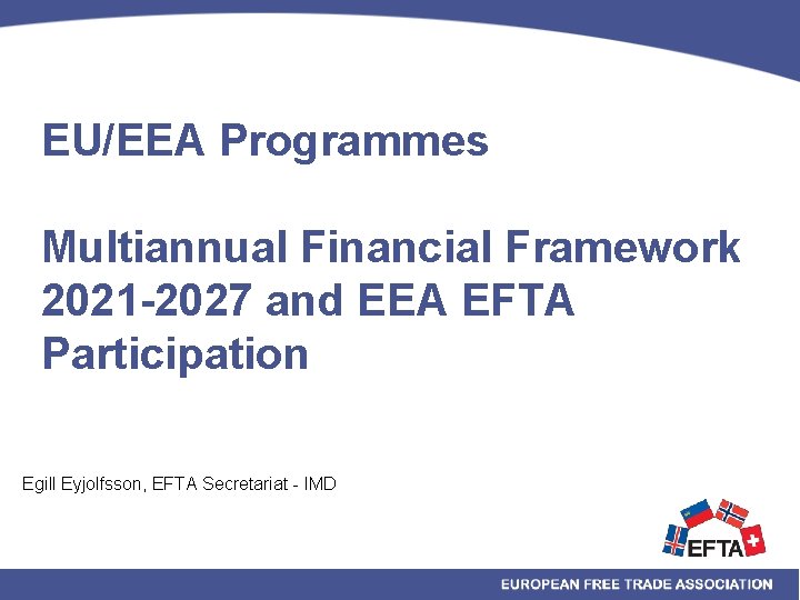 EU/EEA Programmes Multiannual Financial Framework 2021 -2027 and EEA EFTA Participation Egill Eyjolfsson, EFTA