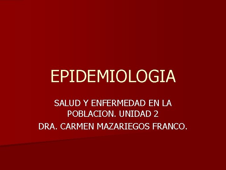 EPIDEMIOLOGIA SALUD Y ENFERMEDAD EN LA POBLACION. UNIDAD 2 DRA. CARMEN MAZARIEGOS FRANCO. 