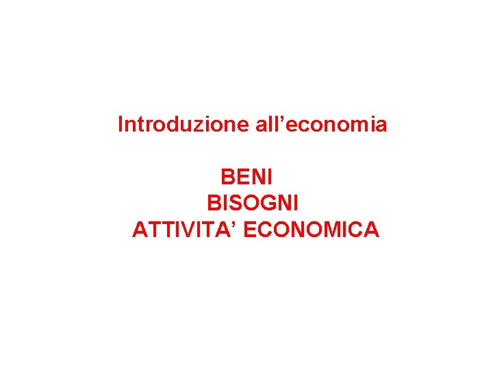 Introduzione all’economia BENI BISOGNI ATTIVITA’ ECONOMICA 