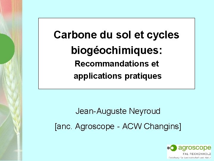 Carbone du sol et cycles biogéochimiques: Recommandations et applications pratiques Jean-Auguste Neyroud [anc. Agroscope