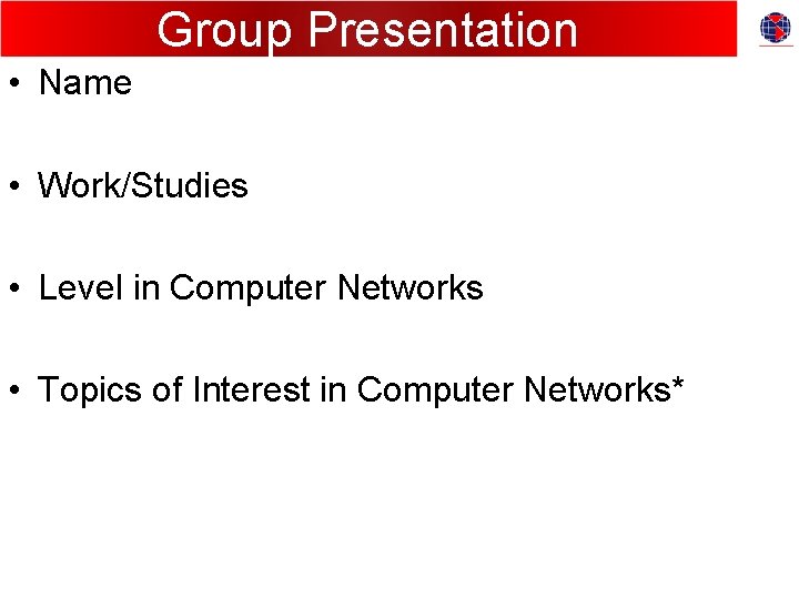 Group Presentation • Name • Work/Studies • Level in Computer Networks • Topics of