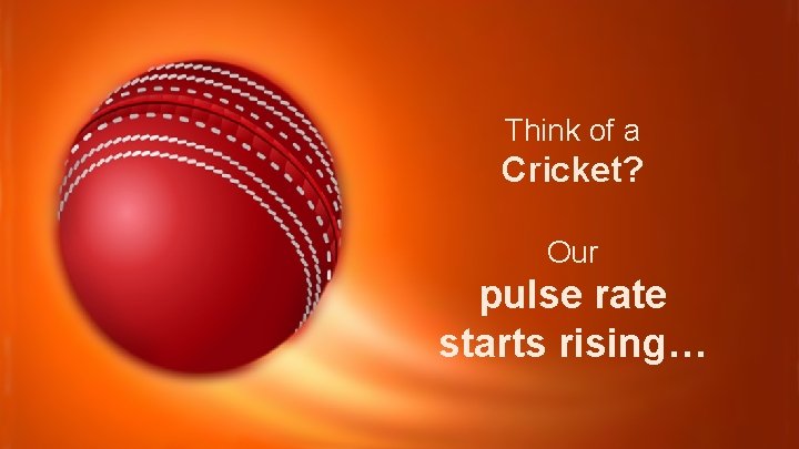 Think of a Cricket? Our pulse rate starts rising… 