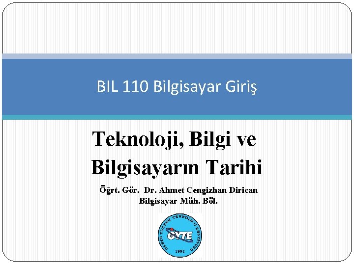 BIL 110 Bilgisayar Giriş Teknoloji, Bilgi ve Bilgisayarın Tarihi Öğrt. Gör. Dr. Ahmet Cengizhan