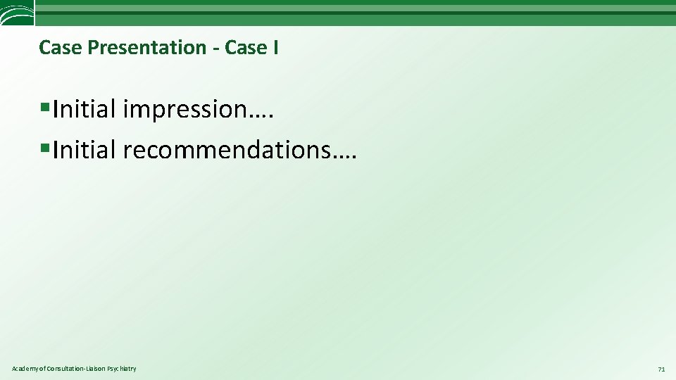 Case Presentation - Case I §Initial impression…. §Initial recommendations…. Academy of Consultation-Liaison Psychiatry 71