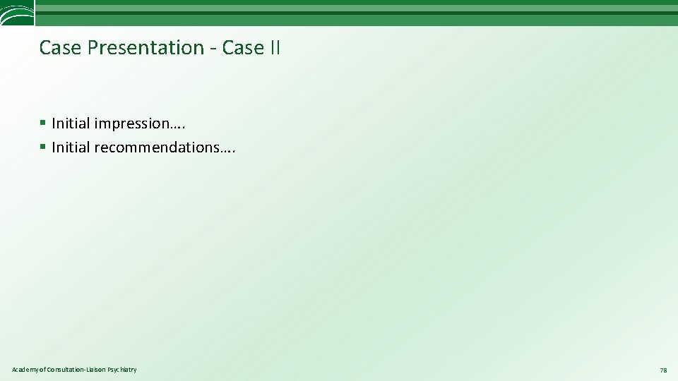 Case Presentation - Case II § Initial impression…. § Initial recommendations…. Academy of Consultation-Liaison