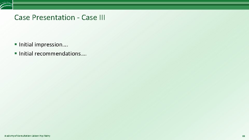 Case Presentation - Case III § Initial impression…. § Initial recommendations…. Academy of Consultation-Liaison