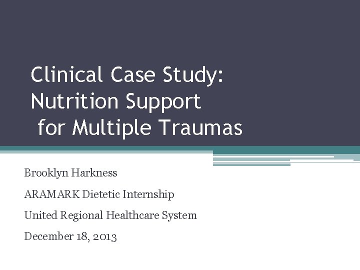 Clinical Case Study: Nutrition Support for Multiple Traumas Brooklyn Harkness ARAMARK Dietetic Internship United