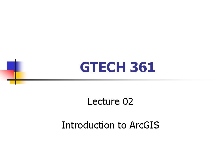 GTECH 361 Lecture 02 Introduction to Arc. GIS 