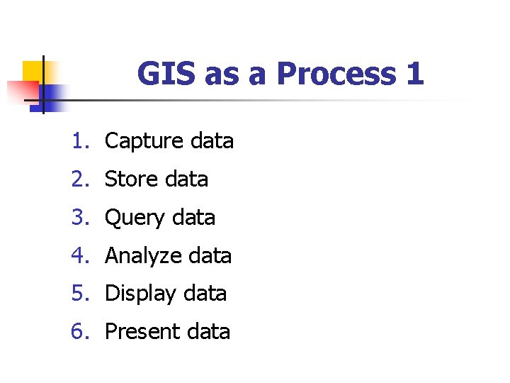 GIS as a Process 1 1. Capture data 2. Store data 3. Query data