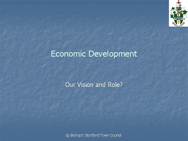 Economic Development Our Vision and Role? © Bishop’s Stortford Town Council 