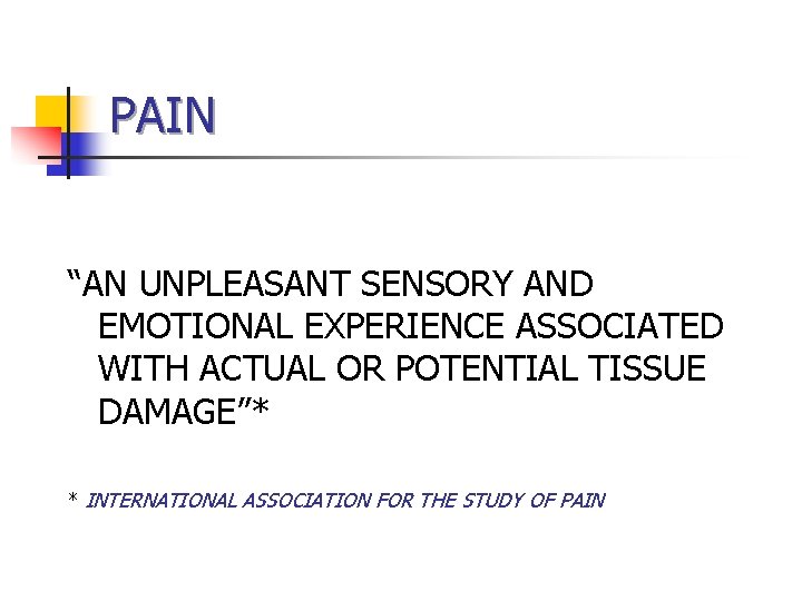 PAIN “AN UNPLEASANT SENSORY AND EMOTIONAL EXPERIENCE ASSOCIATED WITH ACTUAL OR POTENTIAL TISSUE DAMAGE”* PAIN “AN UNPLEASANT SENSORY AND EMOTIONAL EXPERIENCE ASSOCIATED WITH ACTUAL OR POTENTIAL TISSUE DAMAGE”*