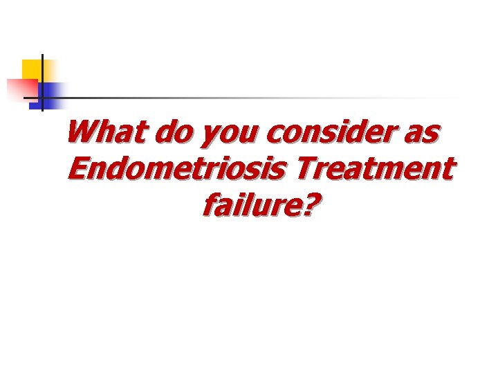 What do you consider as Endometriosis Treatment failure? What do you consider as Endometriosis Treatment failure?