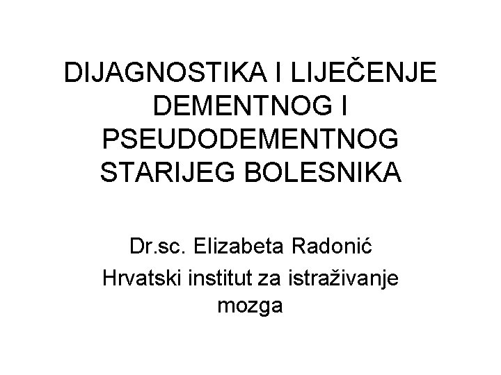 DIJAGNOSTIKA I LIJEČENJE DEMENTNOG I PSEUDODEMENTNOG STARIJEG BOLESNIKA Dr. sc. Elizabeta Radonić Hrvatski institut