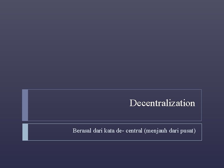 Decentralization Berasal dari kata de- central (menjauh dari pusat) 
