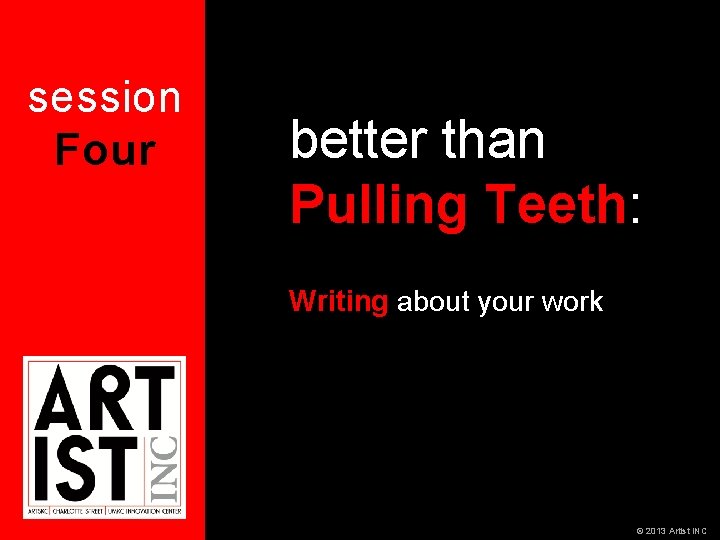 session Four better than Pulling Teeth: Writing about your work © 2013 Artist INC