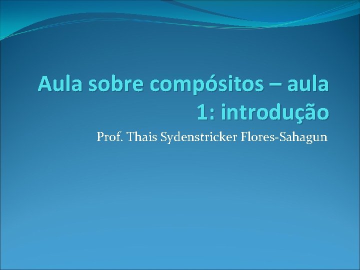 Aula sobre compósitos – aula 1: introdução Prof. Thais Sydenstricker Flores-Sahagun 