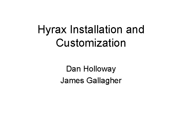 Hyrax Installation and Customization Dan Holloway James Gallagher 