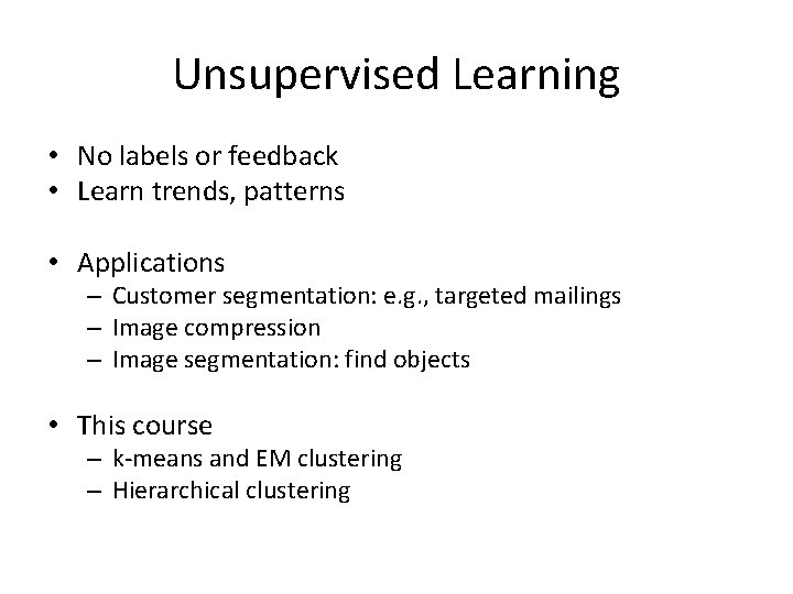 Unsupervised Learning • No labels or feedback • Learn trends, patterns • Applications –
