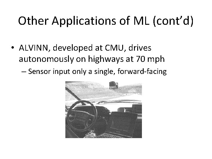 Other Applications of ML (cont’d) • ALVINN, developed at CMU, drives autonomously on highways