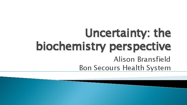 Uncertainty: the biochemistry perspective Alison Bransfield Bon Secours Health System 