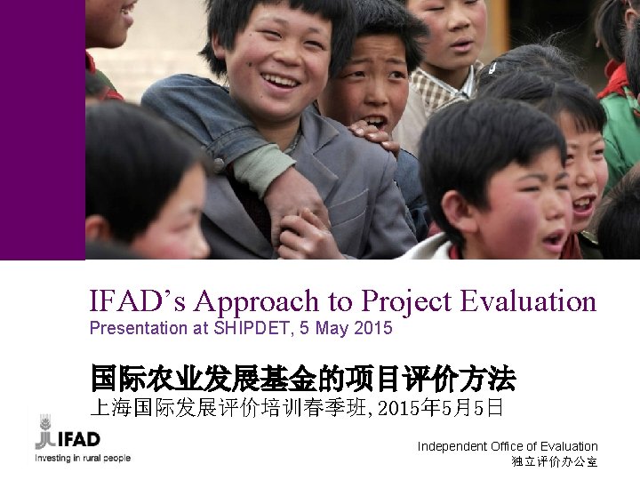 IFAD’s Approach to Project Evaluation Presentation at SHIPDET, 5 May 2015 国际农业发展基金的项目评价方法 上海国际发展评价培训春季班, 2015年