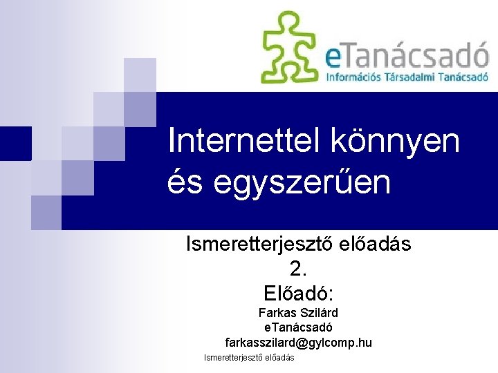 Internettel könnyen és egyszerűen Ismeretterjesztő előadás 2. Előadó: Farkas Szilárd e. Tanácsadó farkasszilard@gylcomp. hu