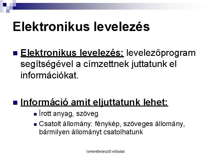 Elektronikus levelezés n Elektronikus levelezés: levelezőprogram segítségével a címzettnek juttatunk el információkat. n Információ