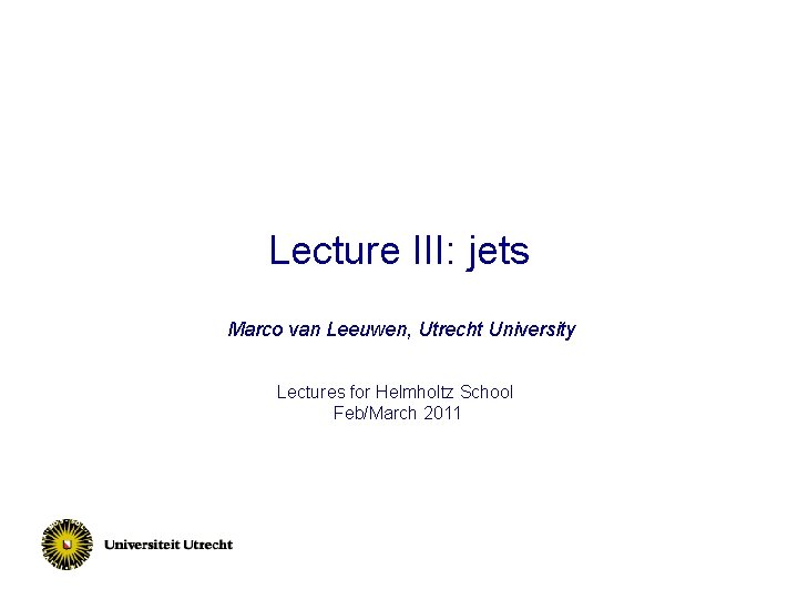 Lecture III: jets Marco van Leeuwen, Utrecht University Lectures for Helmholtz School Feb/March 2011