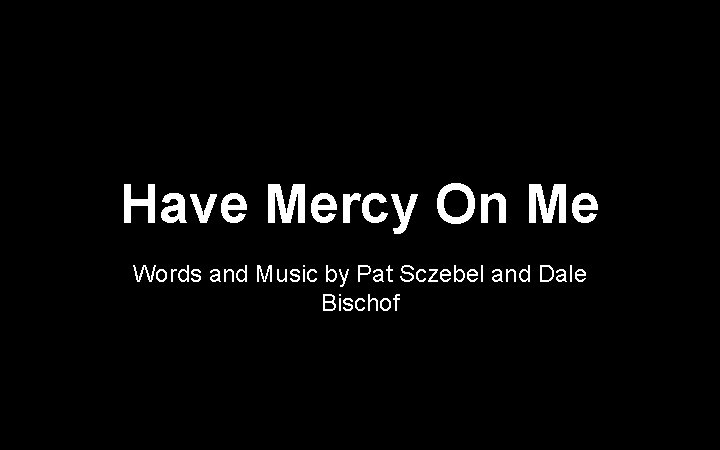 Have Mercy On Me Words and Music by Pat Sczebel and Dale Bischof 