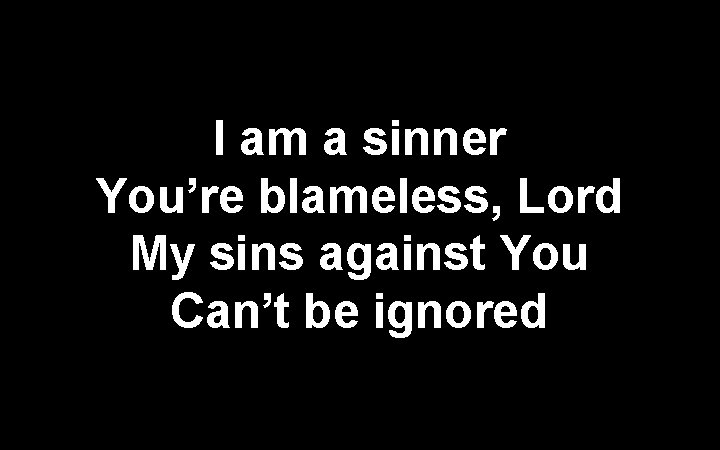 I am a sinner You’re blameless, Lord My sins against You Can’t be ignored