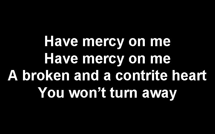 Have mercy on me A broken and a contrite heart You won’t turn away