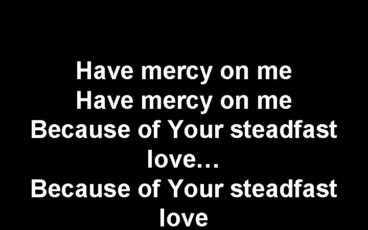 Have mercy on me Because of Your steadfast love… Because of Your steadfast love