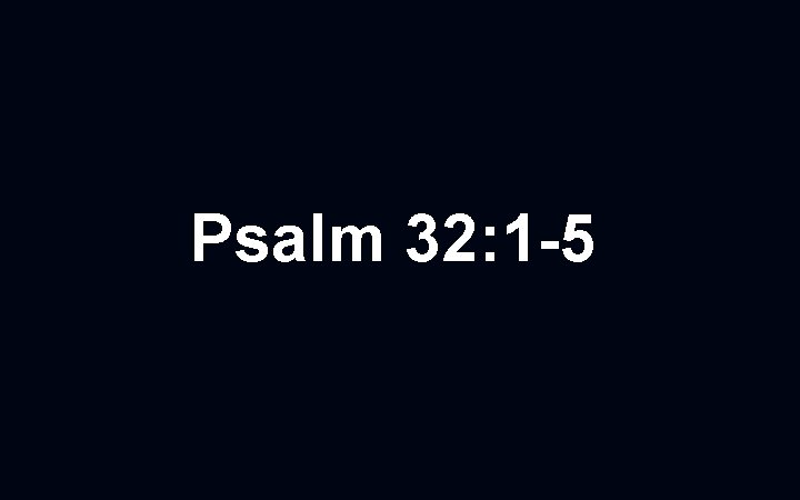 Psalm 32: 1 -5 