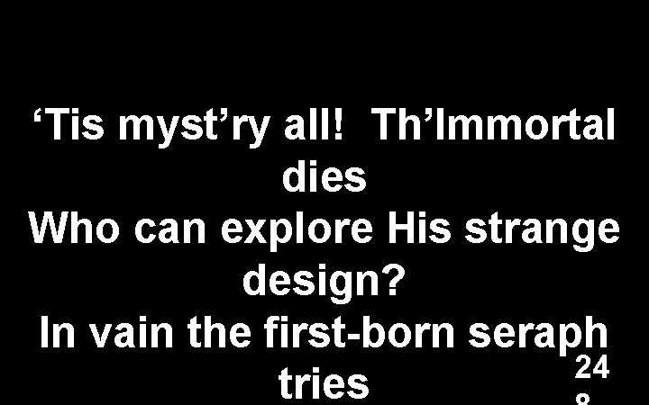 ‘Tis myst’ry all! Th’Immortal dies Who can explore His strange design? In vain the