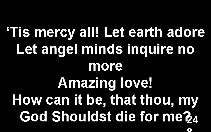 ‘Tis mercy all! Let earth adore Let angel minds inquire no more Amazing love!