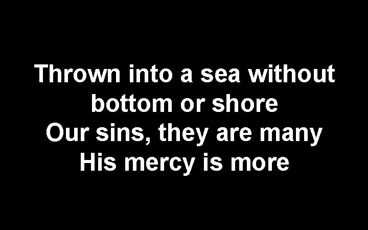 Thrown into a sea without bottom or shore Our sins, they are many His