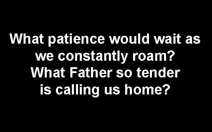 What patience would wait as we constantly roam? What Father so tender is calling
