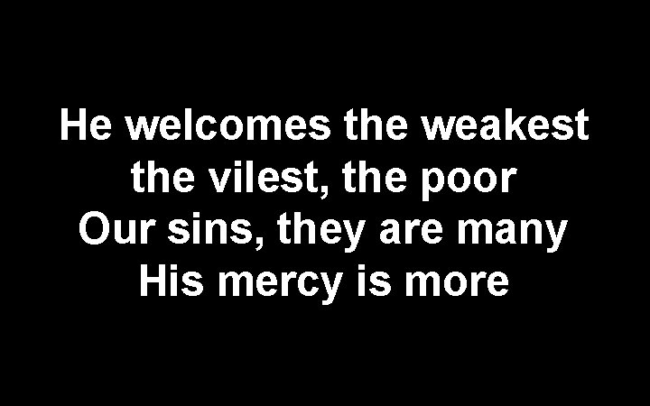 He welcomes the weakest the vilest, the poor Our sins, they are many His