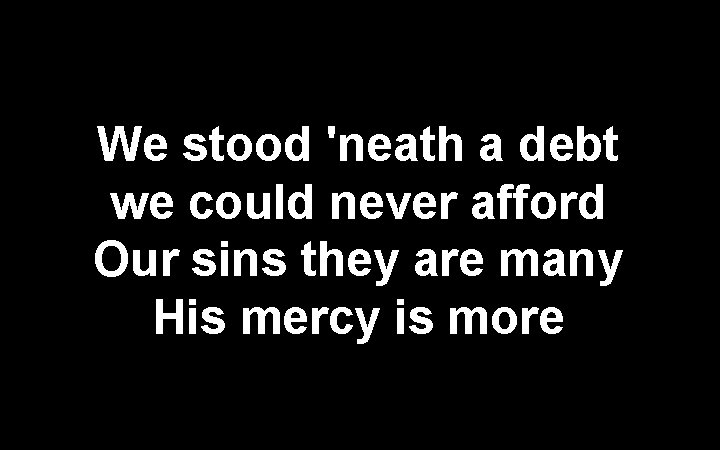 We stood 'neath a debt we could never afford Our sins they are many