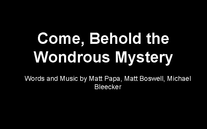 Come, Behold the Wondrous Mystery Words and Music by Matt Papa, Matt Boswell, Michael