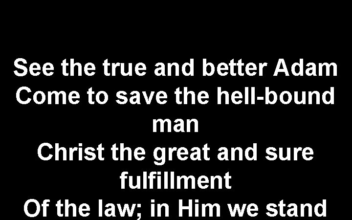 See the true and better Adam Come to save the hell-bound man Christ the