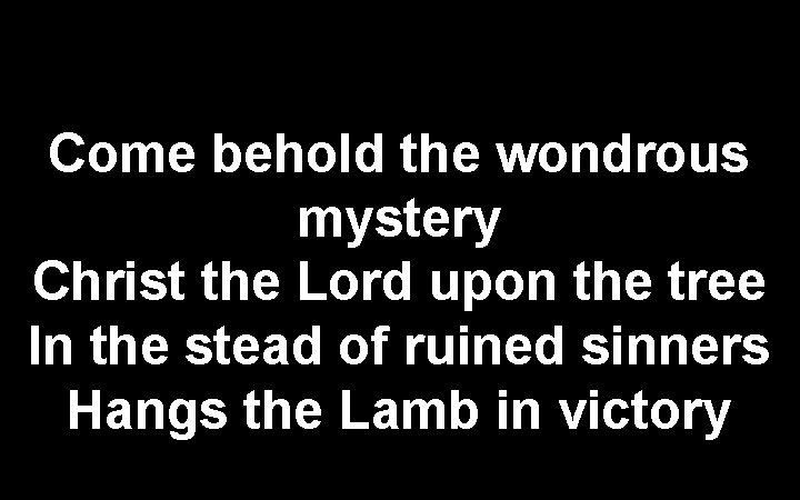 Come behold the wondrous mystery Christ the Lord upon the tree In the stead
