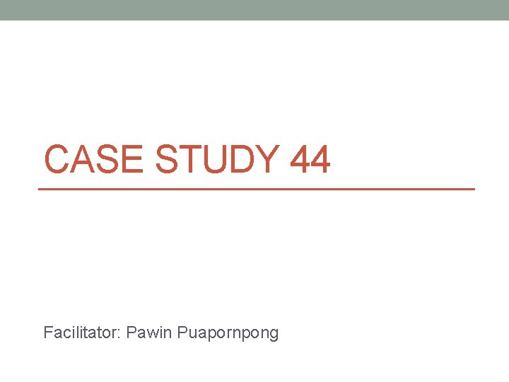 CASE STUDY 44 Facilitator: Pawin Puapornpong 