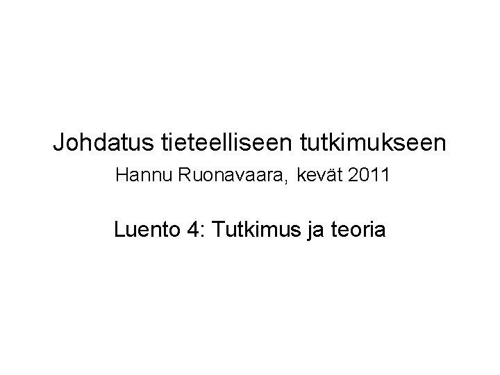 Johdatus tieteelliseen tutkimukseen Hannu Ruonavaara, kevät 2011 Luento 4: Tutkimus ja teoria Johdatus tieteelliseen tutkimukseen Hannu Ruonavaara, kevät 2011 Luento 4: Tutkimus ja teoria